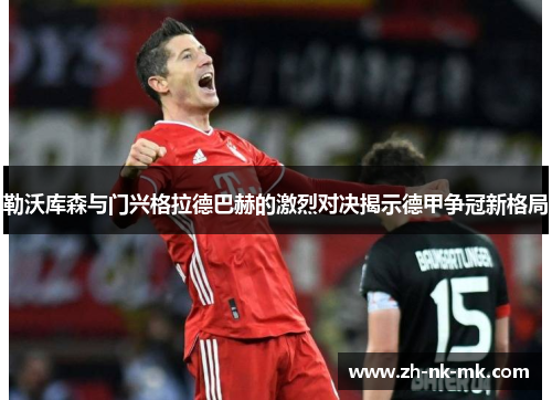 勒沃库森与门兴格拉德巴赫的激烈对决揭示德甲争冠新格局