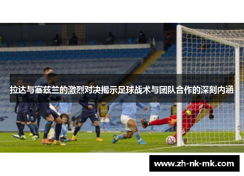 拉达与塞兹兰的激烈对决揭示足球战术与团队合作的深刻内涵